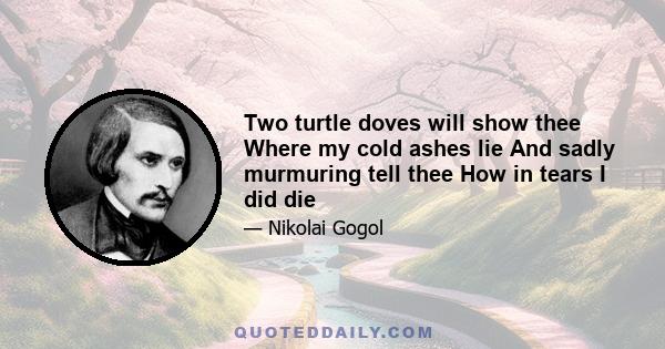 Two turtle doves will show thee Where my cold ashes lie And sadly murmuring tell thee How in tears I did die