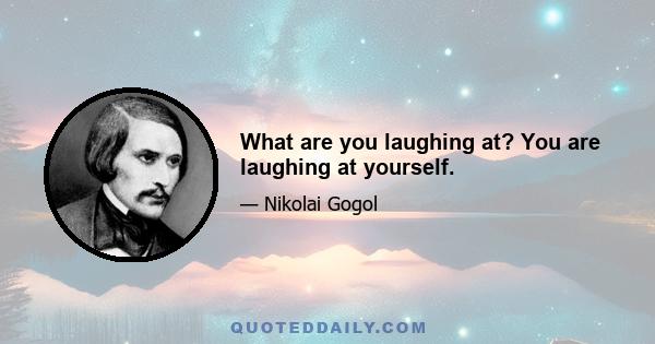 What are you laughing at? You are laughing at yourself.