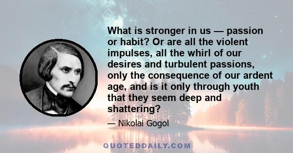 What is stronger in us — passion or habit? Or are all the violent impulses, all the whirl of our desires and turbulent passions, only the consequence of our ardent age, and is it only through youth that they seem deep