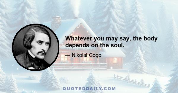 Whatever you may say, the body depends on the soul.