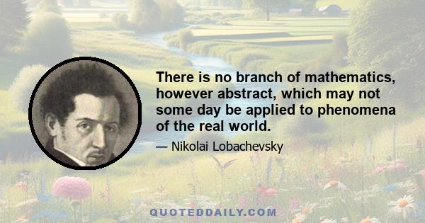 There is no branch of mathematics, however abstract, which may not some day be applied to phenomena of the real world.