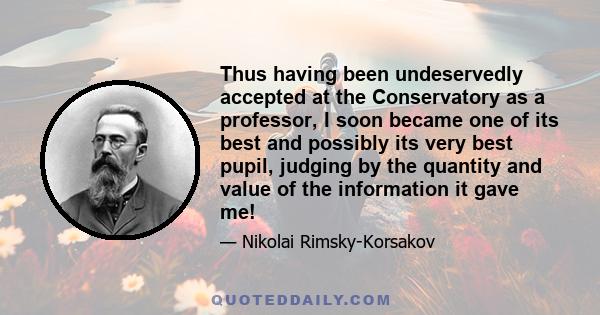 Thus having been undeservedly accepted at the Conservatory as a professor, I soon became one of its best and possibly its very best pupil, judging by the quantity and value of the information it gave me!