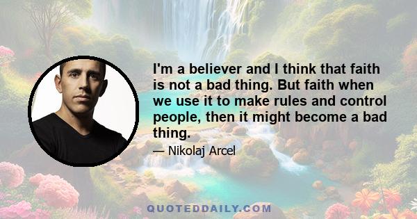 I'm a believer and I think that faith is not a bad thing. But faith when we use it to make rules and control people, then it might become a bad thing.