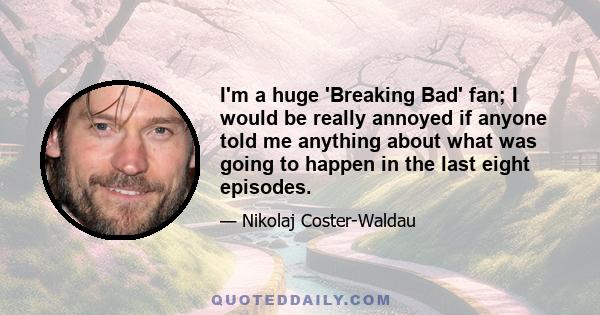 I'm a huge 'Breaking Bad' fan; I would be really annoyed if anyone told me anything about what was going to happen in the last eight episodes.