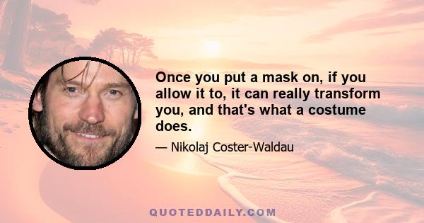 Once you put a mask on, if you allow it to, it can really transform you, and that's what a costume does.