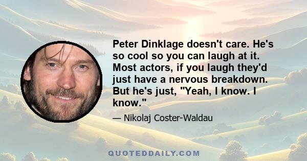 Peter Dinklage doesn't care. He's so cool so you can laugh at it. Most actors, if you laugh they'd just have a nervous breakdown. But he's just, Yeah, I know. I know.