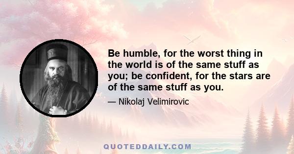 Be humble, for the worst thing in the world is of the same stuff as you; be confident, for the stars are of the same stuff as you.