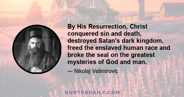 By His Resurrection, Christ conquered sin and death, destroyed Satan's dark kingdom, freed the enslaved human race and broke the seal on the greatest mysteries of God and man.