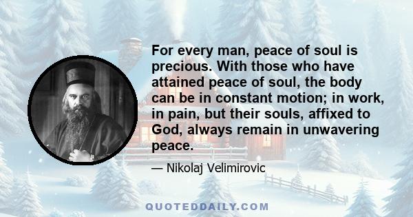 For every man, peace of soul is precious. With those who have attained peace of soul, the body can be in constant motion; in work, in pain, but their souls, affixed to God, always remain in unwavering peace.