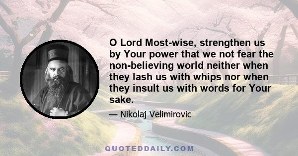 O Lord Most-wise, strengthen us by Your power that we not fear the non-believing world neither when they lash us with whips nor when they insult us with words for Your sake.