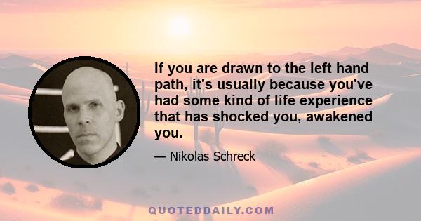 If you are drawn to the left hand path, it's usually because you've had some kind of life experience that has shocked you, awakened you.