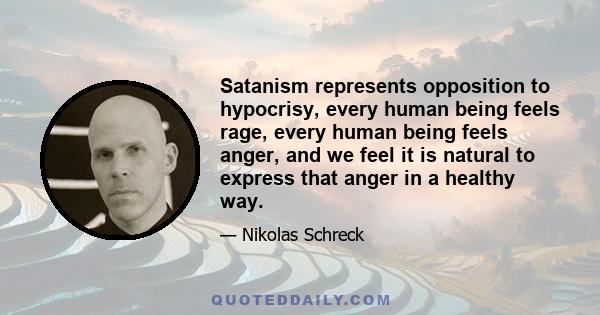 Satanism represents opposition to hypocrisy, every human being feels rage, every human being feels anger, and we feel it is natural to express that anger in a healthy way.