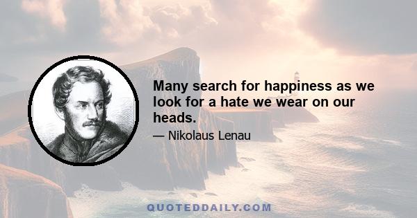 Many search for happiness as we look for a hate we wear on our heads.