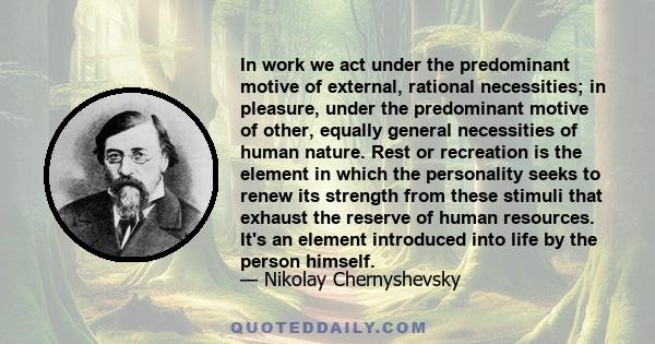 In work we act under the predominant motive of external, rational necessities; in pleasure, under the predominant motive of other, equally general necessities of human nature. Rest or recreation is the element in which