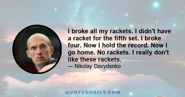 I broke all my rackets. I didn't have a racket for the fifth set. I broke four. Now I hold the record. Now I go home. No rackets. I really don't like these rackets.