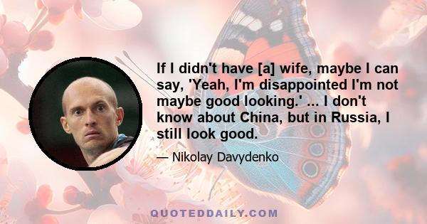 If I didn't have [a] wife, maybe I can say, 'Yeah, I'm disappointed I'm not maybe good looking.' ... I don't know about China, but in Russia, I still look good.