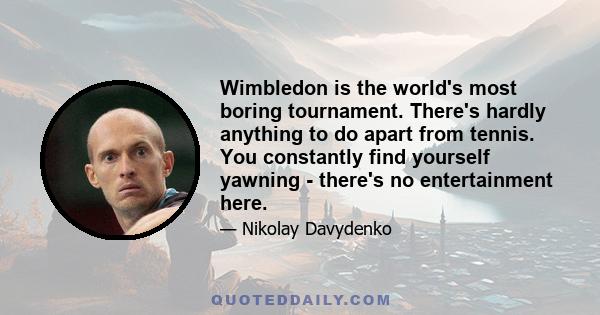 Wimbledon is the world's most boring tournament. There's hardly anything to do apart from tennis. You constantly find yourself yawning - there's no entertainment here.