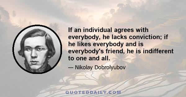 If an individual agrees with everybody, he lacks conviction; if he likes everybody and is everybody's friend, he is indifferent to one and all.