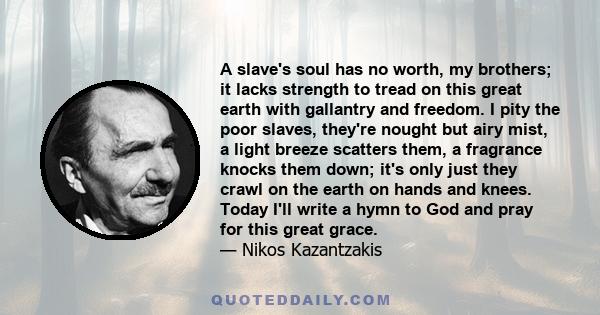 A slave's soul has no worth, my brothers; it lacks strength to tread on this great earth with gallantry and freedom. I pity the poor slaves, they're nought but airy mist, a light breeze scatters them, a fragrance knocks 