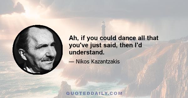 Ah, if you could dance all that you've just said, then I'd understand.