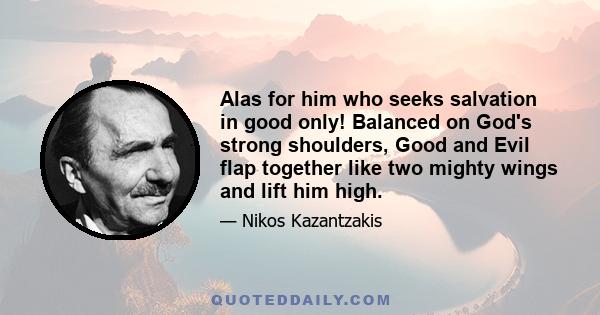 Alas for him who seeks salvation in good only! Balanced on God's strong shoulders, Good and Evil flap together like two mighty wings and lift him high.