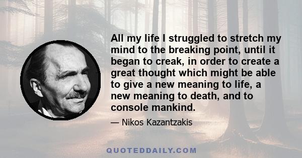 All my life I struggled to stretch my mind to the breaking point, until it began to creak, in order to create a great thought which might be able to give a new meaning to life, a new meaning to death, and to console