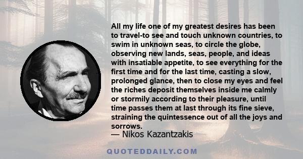 All my life one of my greatest desires has been to travel-to see and touch unknown countries, to swim in unknown seas, to circle the globe, observing new lands, seas, people, and ideas with insatiable appetite, to see