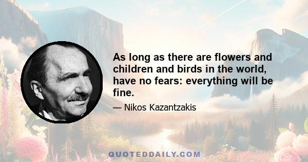 As long as there are flowers and children and birds in the world, have no fears: everything will be fine.