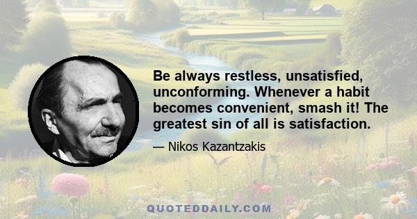 Be always restless, unsatisfied, unconforming. Whenever a habit becomes convenient, smash it! The greatest sin of all is satisfaction.