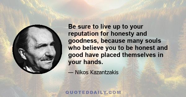 Be sure to live up to your reputation for honesty and goodness, because many souls who believe you to be honest and good have placed themselves in your hands.