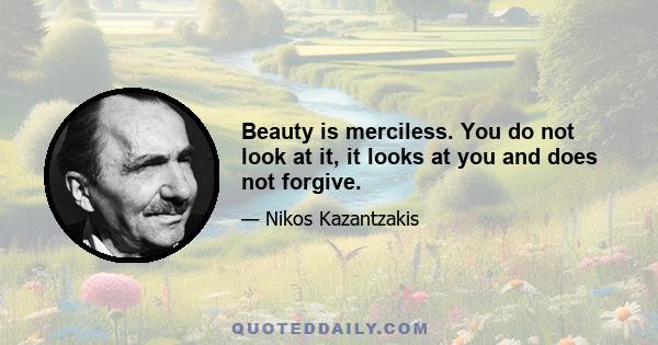 Beauty is merciless. You do not look at it, it looks at you and does not forgive.