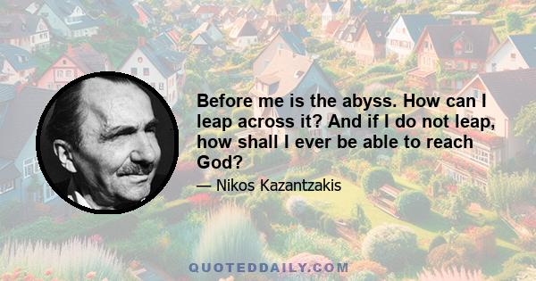 Before me is the abyss. How can I leap across it? And if I do not leap, how shall I ever be able to reach God?