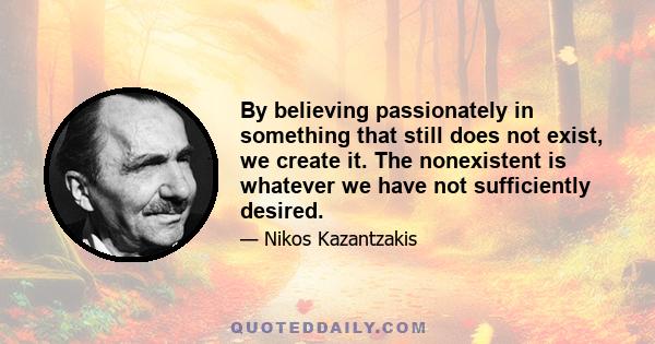 By believing passionately in something that still does not exist, we create it. The nonexistent is whatever we have not sufficiently desired.