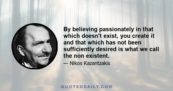 By believing passionately in that which doesn't exist, you create it and that which has not been sufficiently desired is what we call the non existent.