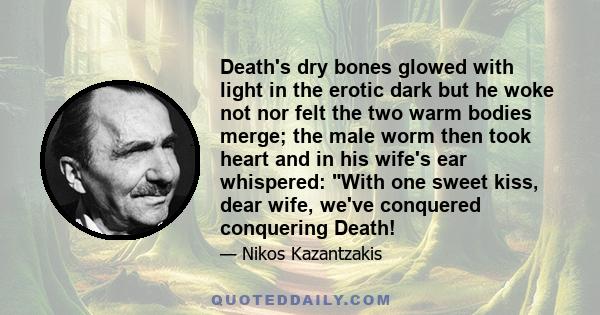 Death's dry bones glowed with light in the erotic dark but he woke not nor felt the two warm bodies merge; the male worm then took heart and in his wife's ear whispered: With one sweet kiss, dear wife, we've conquered