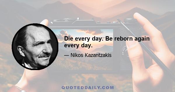 Die every day. Be reborn again every day.