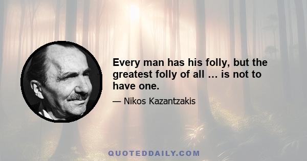 Every man has his folly, but the greatest folly of all … is not to have one.