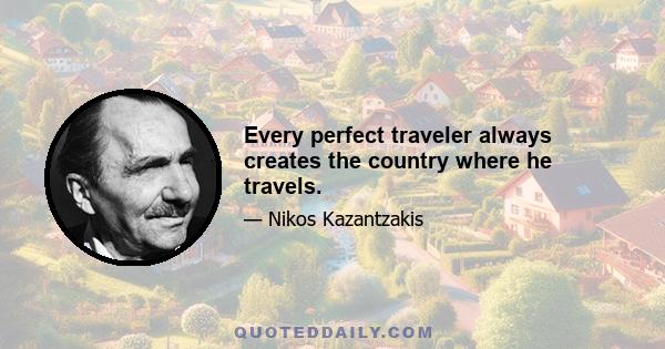 Every perfect traveler always creates the country where he travels.