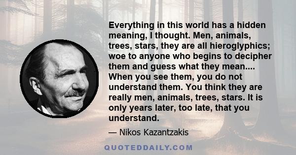 Everything in this world has a hidden meaning, I thought. Men, animals, trees, stars, they are all hieroglyphics; woe to anyone who begins to decipher them and guess what they mean.... When you see them, you do not