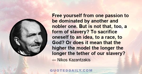 Free yourself from one passion to be dominated by another and nobler one. But is not that, too, a form of slavery? To sacrifice oneself to an idea, to a race, to God? Or does it mean that the higher the model the longer 