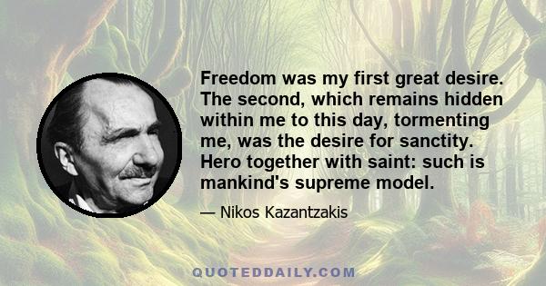 Freedom was my first great desire. The second, which remains hidden within me to this day, tormenting me, was the desire for sanctity. Hero together with saint: such is mankind's supreme model.