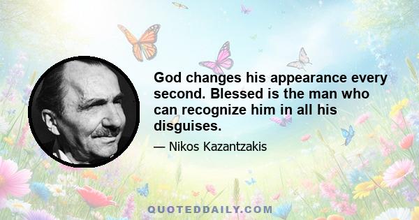 God changes his appearance every second. Blessed is the man who can recognize him in all his disguises.