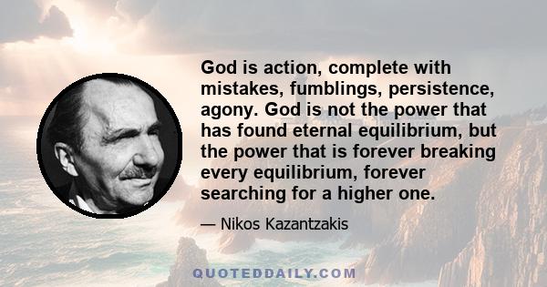 God is action, complete with mistakes, fumblings, persistence, agony. God is not the power that has found eternal equilibrium, but the power that is forever breaking every equilibrium, forever searching for a higher one.