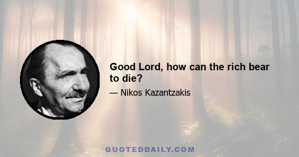 Good Lord, how can the rich bear to die?