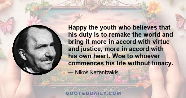 Happy the youth who believes that his duty is to remake the world and bring it more in accord with virtue and justice, more in accord with his own heart. Woe to whoever commences his life without lunacy.