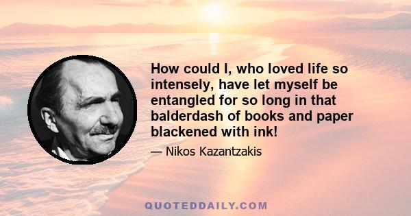 How could I, who loved life so intensely, have let myself be entangled for so long in that balderdash of books and paper blackened with ink!