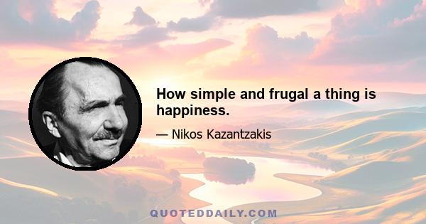 How simple and frugal a thing is happiness.