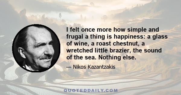 I felt once more how simple and frugal a thing is happiness: a glass of wine, a roast chestnut, a wretched little brazier, the sound of the sea. Nothing else.