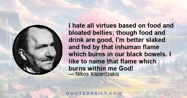 I hate all virtues based on food and bloated bellies; though food and drink are good, I'm better slaked and fed by that inhuman flame which burns in our black bowels. I like to name that flame which burns within me God!