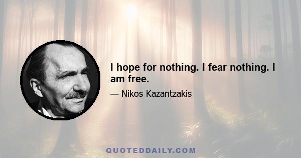 I hope for nothing. I fear nothing. I am free.